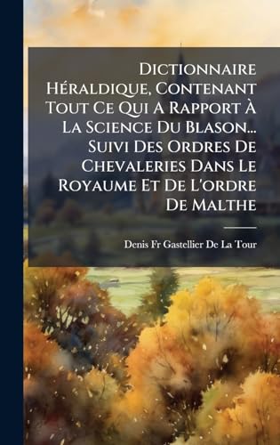 Dictionnaire HÃ©raldique, Contenant Tout Ce Qui A Rapport Ã La Science Du Blason... Suivi Des Ordres De Chevaleries Dans Le Royaume Et De L'ordre De Malthe