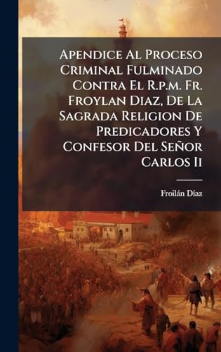Apendice Al Proceso Criminal Fulminado Contra El R.p.m. Fr. Froylan Diaz, De La Sagrada Religion De Predicadores Y Confesor Del SeÃ±or Carlos Ii