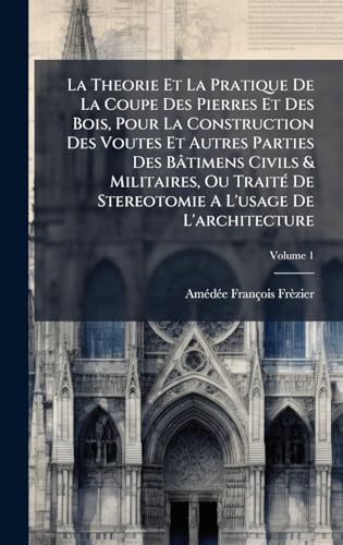 La Theorie Et La Pratique De La Coupe Des Pierres Et Des Bois, Pour La Construction Des Voutes Et Autres Parties Des BÃ¢timens Civils & Militaires, Ou TraitÃ© De Stereotomie A L'usage De L'architecture