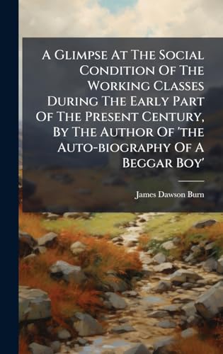 A Glimpse At The Social Condition Of The Working Classes During The Early Part Of The Present Century, By The Author Of 'the Auto-biography Of A Beggar Boy'