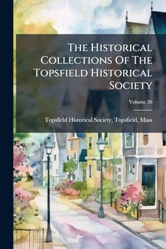 The Historical Collections Of The Topsfield Historical Society