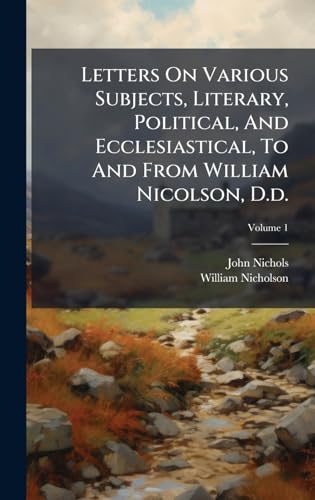 Letters On Various Subjects, Literary, Political, And Ecclesiastical, To And From William Nicolson, D.d.