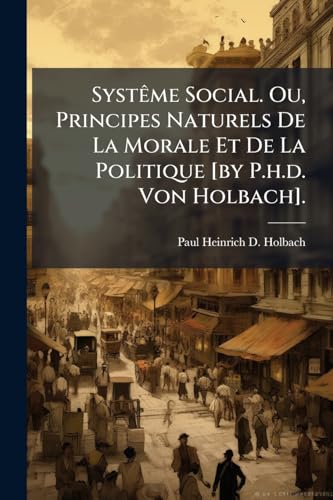 SystÃªme Social. Ou, Principes Naturels De La Morale Et De La Politique [by P.h.d. Von Holbach].