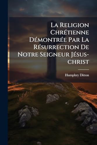 La Religion ChrÃ©tienne DÃ©montrÃ©e Par La RÃ©surrection De Notre Seigneur JÃ©sus-christ