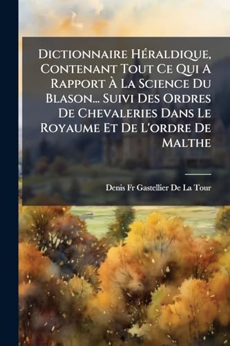 Dictionnaire HÃ©raldique, Contenant Tout Ce Qui A Rapport Ã La Science Du Blason... Suivi Des Ordres De Chevaleries Dans Le Royaume Et De L'ordre De Malthe