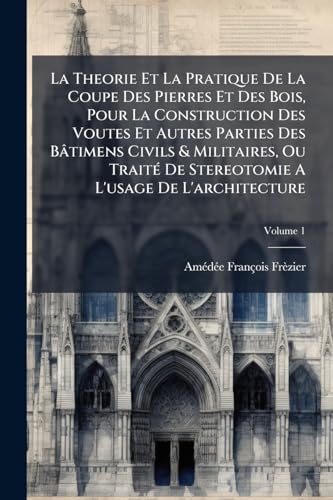 La Theorie Et La Pratique De La Coupe Des Pierres Et Des Bois, Pour La Construction Des Voutes Et Autres Parties Des BÃ¢timens Civils & Militaires, Ou TraitÃ© De Stereotomie A L'usage De L'architecture