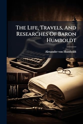The Life, Travels, And Researches Of Baron Humboldt