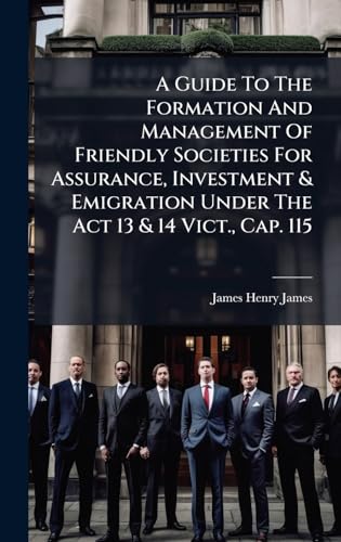 A Guide To The Formation And Management Of Friendly Societies For Assurance, Investment & Emigration Under The Act 13 & 14 Vict., Cap. 115