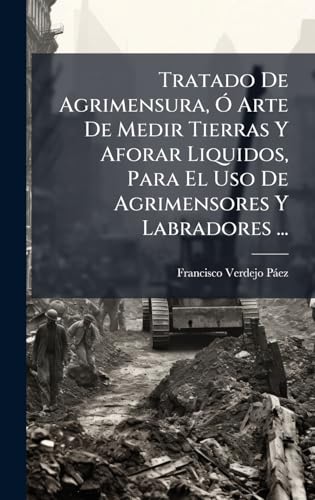 Tratado De Agrimensura, Ã Arte De Medir Tierras Y Aforar Liquidos, Para El Uso De Agrimensores Y Labradores ...