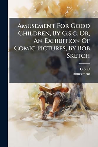 Amusement For Good Children, By G.s.c. Or, An Exhibition Of Comic Pictures, By Bob Sketch