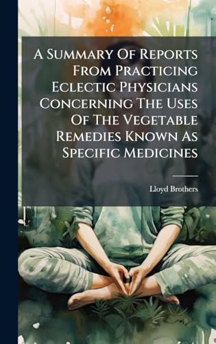 A Summary Of Reports From Practicing Eclectic Physicians Concerning The Uses Of The Vegetable Remedies Known As Specific Medicines
