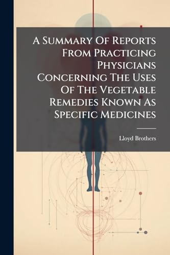 A Summary Of Reports From Practicing Physicians Concerning The Uses Of The Vegetable Remedies Known As Specific Medicines