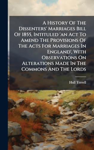 A History Of The Dissenters' Marriages Bill Of 1855, Intituled 'an Act To Amend The Provisions Of The Acts For Marriages In England', With Observations On Alterations Made In The Commons And The Lords