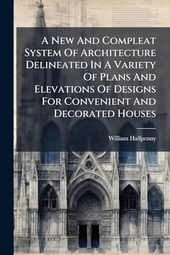 A New And Compleat System Of Architecture Delineated In A Variety Of Plans And Elevations Of Designs For Convenient And Decorated Houses