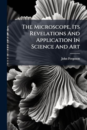 The Microscope, Its Revelations And Application In Science And Art