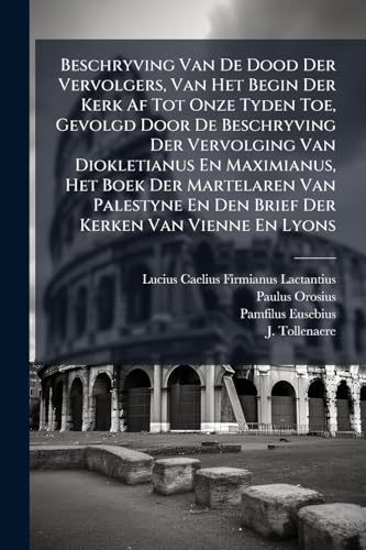 Beschryving Van De Dood Der Vervolgers, Van Het Begin Der Kerk Af Tot Onze Tyden Toe, Gevolgd Door De Beschryving Der Vervolging Van Diokletianus En Maximianus, Het Boek Der Martelaren Van Palestyne En Den Brief Der Kerken Van Vienne En Lyons