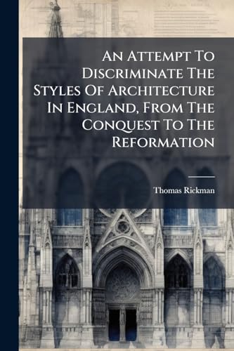 An Attempt To Discriminate The Styles Of Architecture In England, From The Conquest To The Reformation