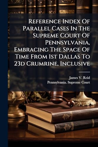 Reference Index Of Parallel Cases In The Supreme Court Of Pennsylvania, Embracing The Space Of Time From 1st Dallas To 23d Crumrine, Inclusive