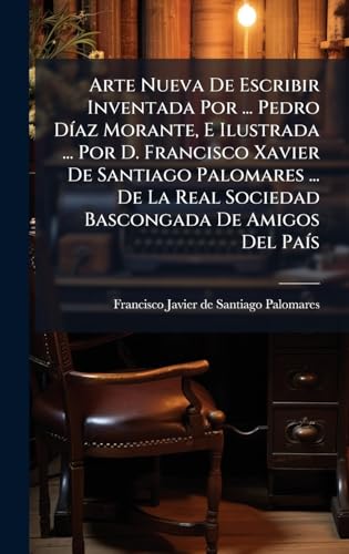 Arte Nueva De Escribir Inventada Por ... Pedro DÃ­az Morante, E Ilustrada ... Por D. Francisco Xavier De Santiago Palomares ... De La Real Sociedad Bascongada De Amigos Del PaÃ­s