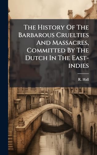 The History Of The Barbarous Cruelties And Massacres, Committed By The Dutch In The East-indies
