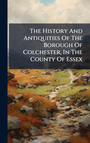 The History And Antiquities Of The Borough Of Colchester, In The County Of Essex