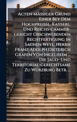 Acten-mÃ¤Ãiger Grund Einer Bey Dem HochpreiÃl. Kayserl. Und Reichs-cammer-gericht Obschwebenden Rechtfertigung In Sachen Weyl. Herrn Franz Adolph Dieterich Grafen Von Ingelheim ... Die Jagd- Und Territorial-gerechtsame Zu WÃ¼rzburg Betr. ...