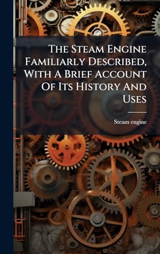 The Steam Engine Familiarly Described, With A Brief Account Of Its History And Uses