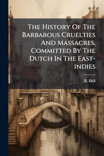The History Of The Barbarous Cruelties And Massacres, Committed By The Dutch In The East-indies
