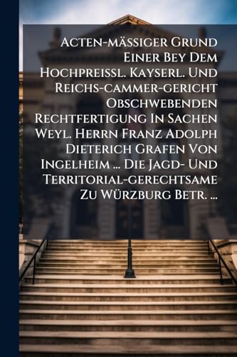 Acten-mÃ¤Ãiger Grund Einer Bey Dem HochpreiÃl. Kayserl. Und Reichs-cammer-gericht Obschwebenden Rechtfertigung In Sachen Weyl. Herrn Franz Adolph Dieterich Grafen Von Ingelheim ... Die Jagd- Und Territorial-gerechtsame Zu WÃ¼rzburg Betr. ...