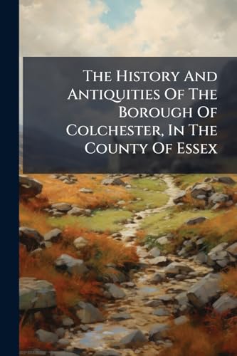 The History And Antiquities Of The Borough Of Colchester, In The County Of Essex