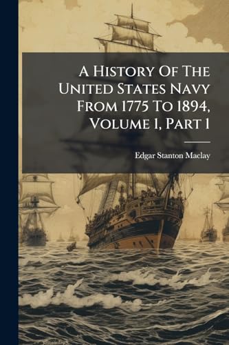 A History Of The United States Navy From 1775 To 1894, Volume 1, Part 1