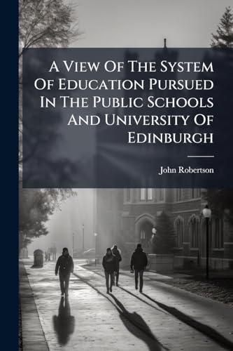 A View Of The System Of Education Pursued In The Public Schools And University Of Edinburgh