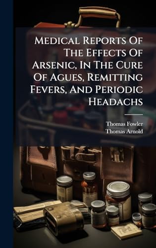 Medical Reports Of The Effects Of Arsenic, In The Cure Of Agues, Remitting Fevers, And Periodic Headachs