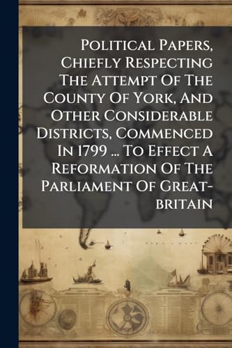 Political Papers, Chiefly Respecting The Attempt Of The County Of York, And Other Considerable Districts, Commenced In 1799 ... To Effect A Reformation Of The Parliament Of Great-britain