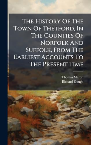 The History Of The Town Of Thetford, In The Counties Of Norfolk And Suffolk, From The Earliest Accounts To The Present Time