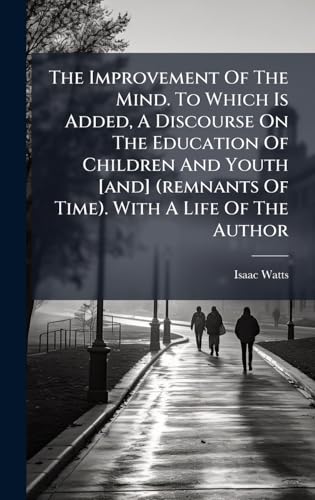 The Improvement Of The Mind. To Which Is Added, A Discourse On The Education Of Children And Youth [and] (remnants Of Time). With A Life Of The Author