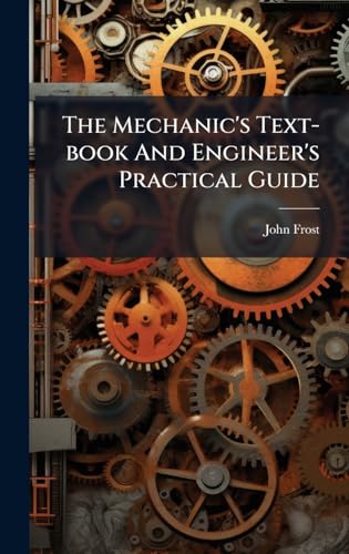 The Mechanic's Text-book And Engineer's Practical Guide