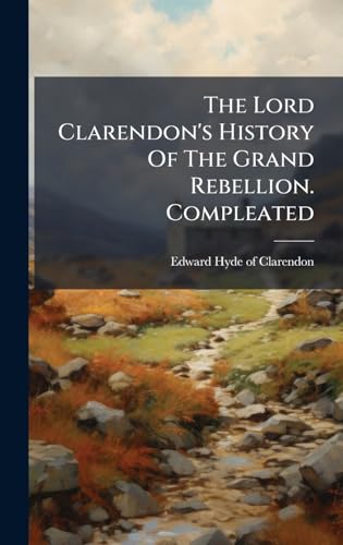 The Lord Clarendon's History Of The Grand Rebellion. Compleated