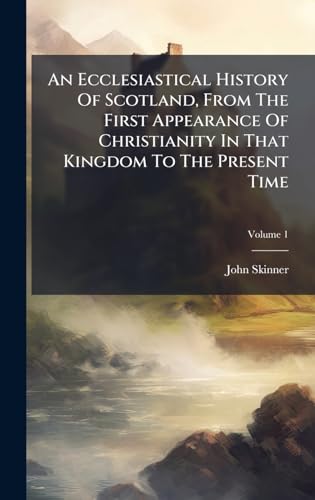 An Ecclesiastical History Of Scotland, From The First Appearance Of Christianity In That Kingdom To The Present Time