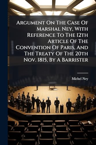 Argument On The Case Of Marshal Ney, With Reference To The 12th Article Of The Convention Of Paris, And The Treaty Of The 20th Nov. 1815, By A Barrister