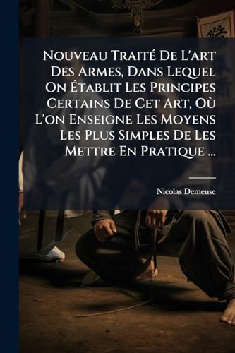 Nouveau TraitÃ© De L'art Des Armes, Dans Lequel On Ãtablit Les Principes Certains De Cet Art, OÃ¹ L'on Enseigne Les Moyens Les Plus Simples De Les Mettre En Pratique ...