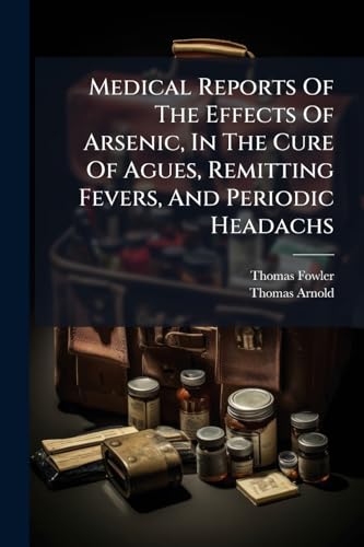 Medical Reports Of The Effects Of Arsenic, In The Cure Of Agues, Remitting Fevers, And Periodic Headachs