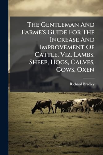 The Gentleman And Farme's Guide For The Increase And Improvement Of Cattle, Viz. Lambs, Sheep, Hogs, Calves, Cows, Oxen