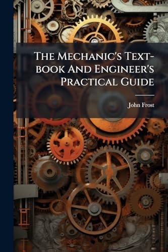 The Mechanic's Text-book And Engineer's Practical Guide