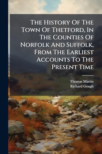 The History Of The Town Of Thetford, In The Counties Of Norfolk And Suffolk, From The Earliest Accounts To The Present Time