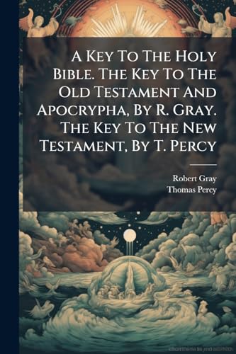 A Key To The Holy Bible. The Key To The Old Testament And Apocrypha, By R. Gray. The Key To The New Testament, By T. Percy