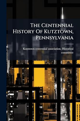 The Centennial History Of Kutztown, Pennsylvania