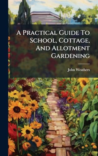 A Practical Guide To School, Cottage, And Allotment Gardening