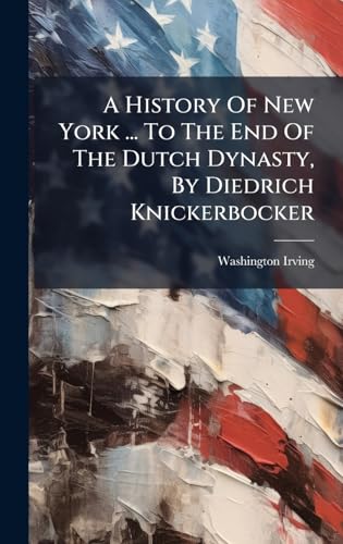 A History Of New York ... To The End Of The Dutch Dynasty, By Diedrich Knickerbocker