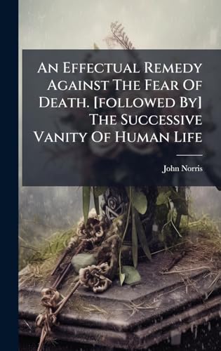 An Effectual Remedy Against The Fear Of Death. [followed By] The Successive Vanity Of Human Life